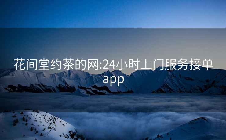 花间堂约茶的网:24小时上门服务接单app