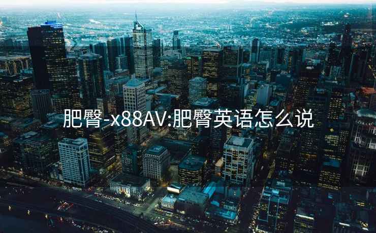 肥臀-x88AV:肥臀英语怎么说