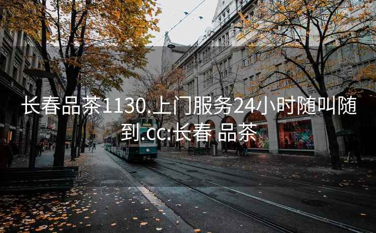 长春品茶1130.上门服务24小时随叫随到.cc:长春 品茶