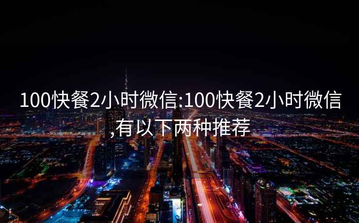 100快餐2小时微信:100快餐2小时微信,有以下两种推荐