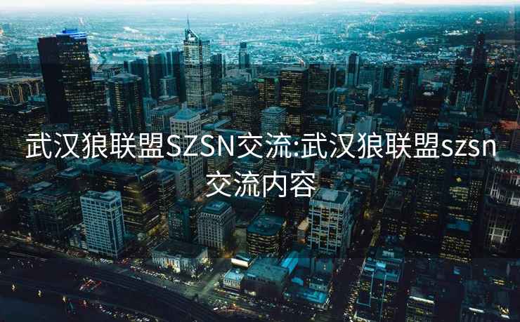 武汉狼联盟SZSN交流:武汉狼联盟szsn交流内容