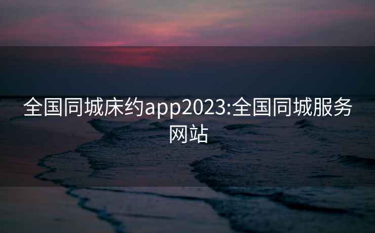 全国同城床约app2023:全国同城服务网站