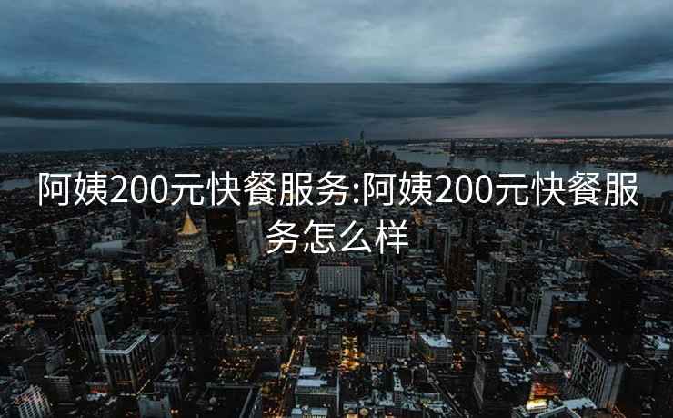 阿姨200元快餐服务:阿姨200元快餐服务怎么样