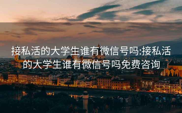 接私活的大学生谁有微信号吗:接私活的大学生谁有微信号吗免费咨询