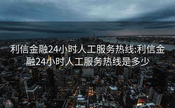 利信金融24小时人工服务热线:利信金融24小时人工服务热线是多少