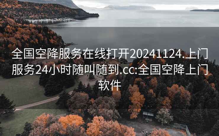 全国空降服务在线打开20241124.上门服务24小时随叫随到.cc:全国空降上门软件