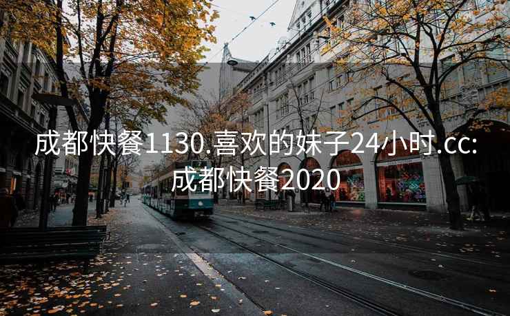 成都快餐1130.喜欢的妹子24小时.cc:成都快餐2020