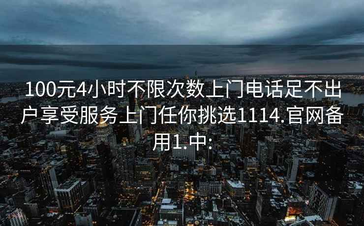 100元4小时不限次数上门电话足不出户享受服务上门任你挑选1114.官网备用1.中: