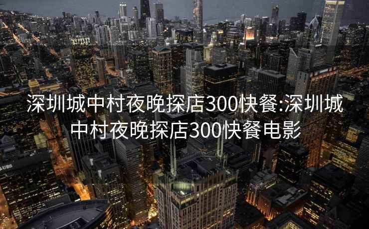 深圳城中村夜晚探店300快餐:深圳城中村夜晚探店300快餐电影