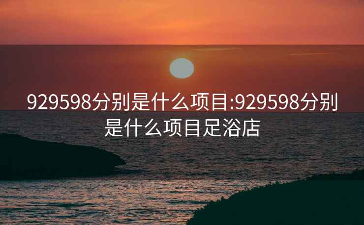 929598分别是什么项目:929598分别是什么项目足浴店