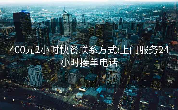 400元2小时快餐联系方式:上门服务24小时接单电话