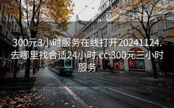 300元3小时服务在线打开20241124.去哪里找合适24小时.cc:300元三小时服务