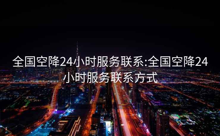 全国空降24小时服务联系:全国空降24小时服务联系方式