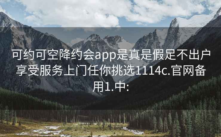 可约可空降约会app是真是假足不出户享受服务上门任你挑选1114c.官网备用1.中: