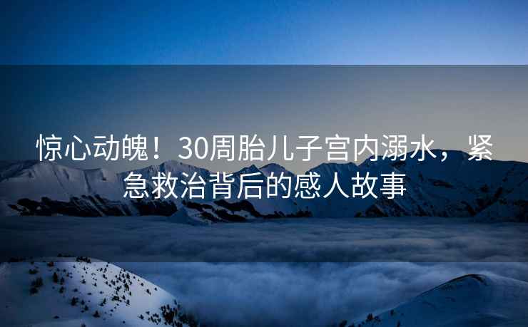 惊心动魄！30周胎儿子宫内溺水，紧急救治背后的感人故事