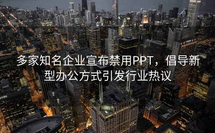 多家知名企业宣布禁用PPT，倡导新型办公方式引发行业热议