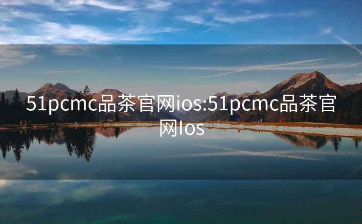 51pcmc品茶官网ios:51pcmc品茶官网Ios