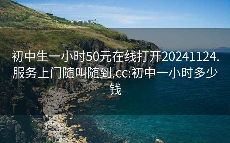 初中生一小时50元在线打开20241124.服务上门随叫随到.cc:初中一小时多少钱