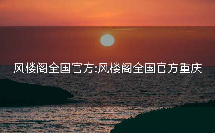 风楼阁全国官方:风楼阁全国官方重庆