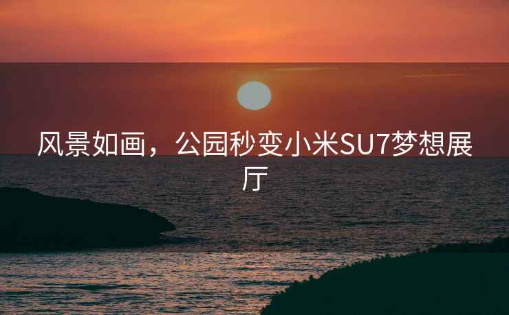 风景如画，公园秒变小米SU7梦想展厅