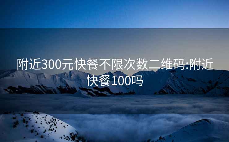 附近300元快餐不限次数二维码:附近快餐100吗