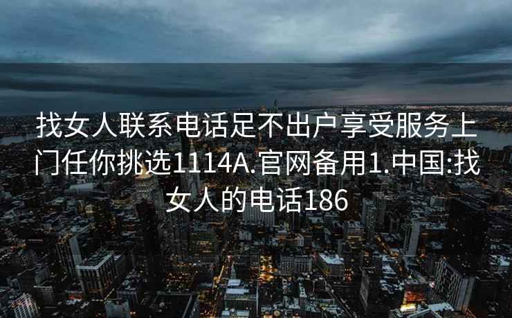 找女人联系电话足不出户享受服务上门任你挑选1114A.官网备用1.中国:找女人的电话186