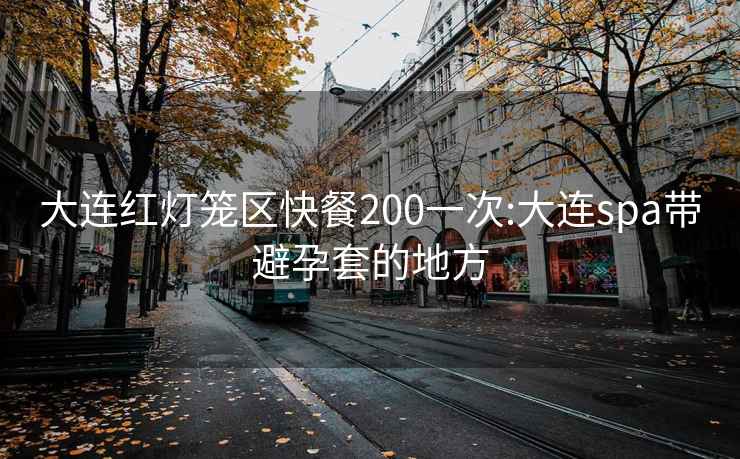 大连红灯笼区快餐200一次:大连spa带避孕套的地方