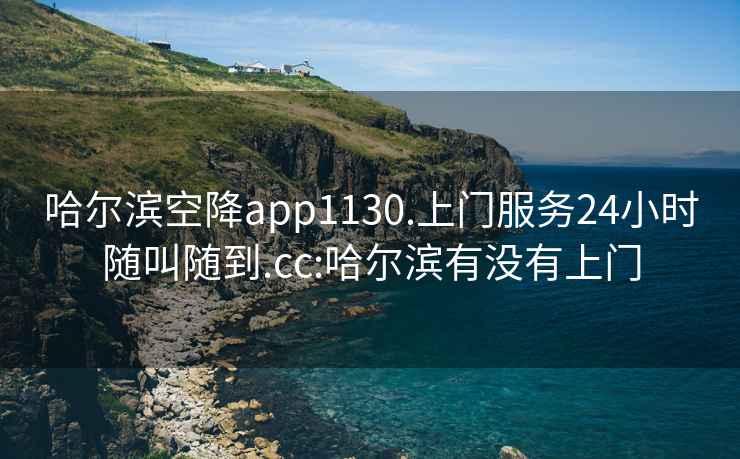 哈尔滨空降app1130.上门服务24小时随叫随到.cc:哈尔滨有没有上门