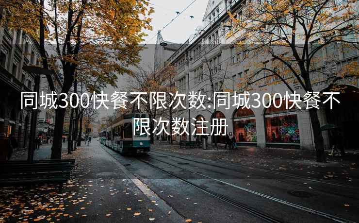 同城300快餐不限次数:同城300快餐不限次数注册