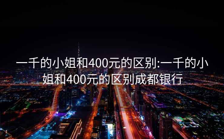 一千的小姐和400元的区别:一千的小姐和400元的区别成都银行