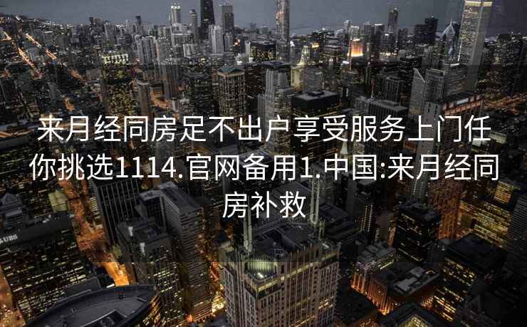 来月经同房足不出户享受服务上门任你挑选1114.官网备用1.中国:来月经同房补救