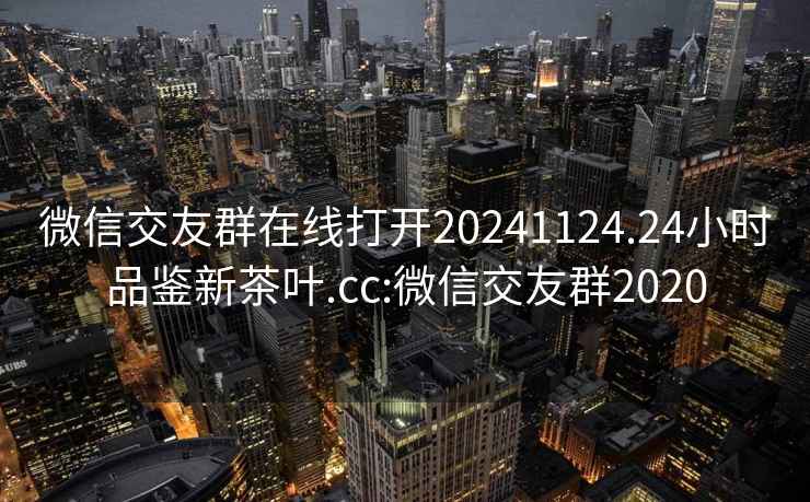 微信交友群在线打开20241124.24小时品鉴新茶叶.cc:微信交友群2020