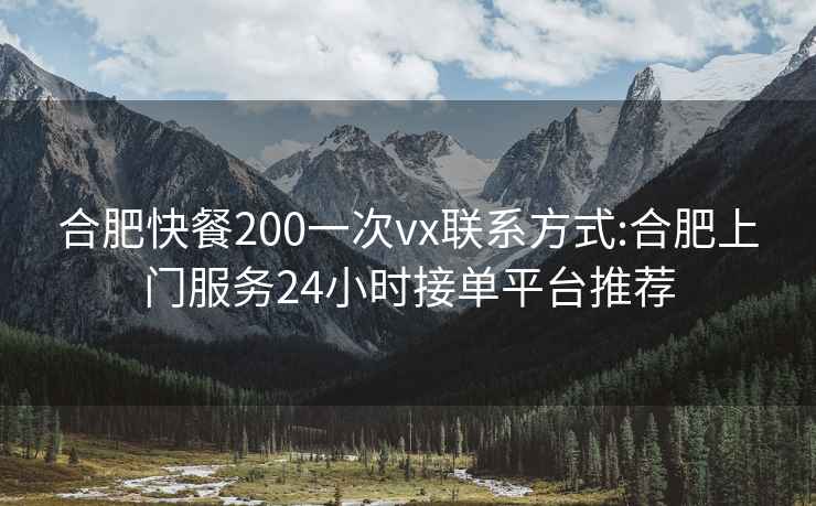 合肥快餐200一次vx联系方式:合肥上门服务24小时接单平台推荐