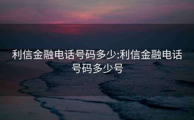 利信金融电话号码多少:利信金融电话号码多少号