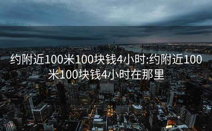 约附近100米100块钱4小时:约附近100米100块钱4小时在那里