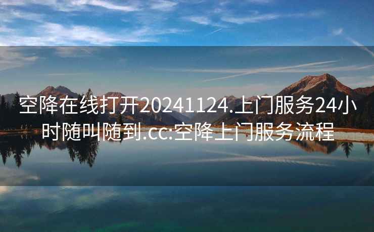 空降在线打开20241124.上门服务24小时随叫随到.cc:空降上门服务流程