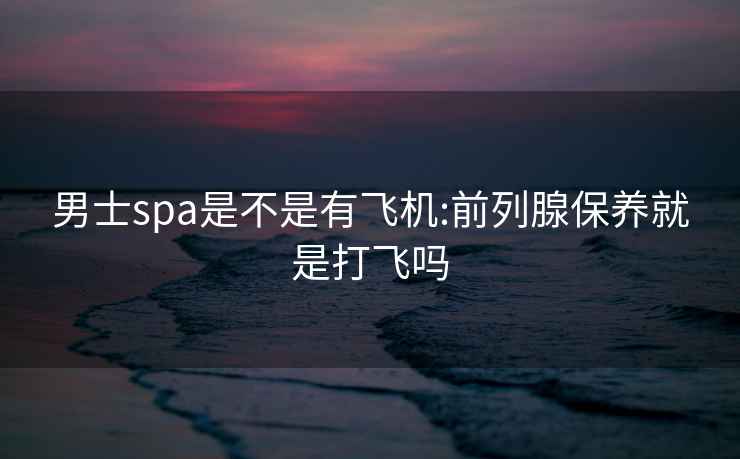 男士spa是不是有飞机:前列腺保养就是打飞吗