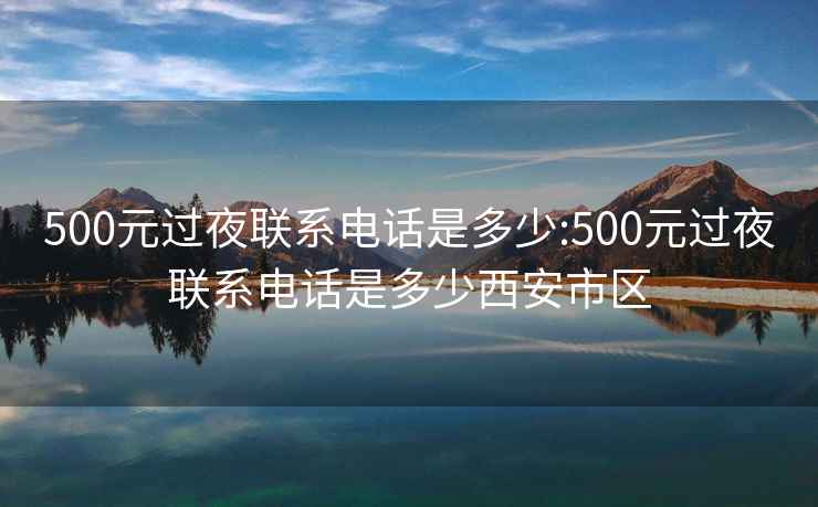 500元过夜联系电话是多少:500元过夜联系电话是多少西安市区