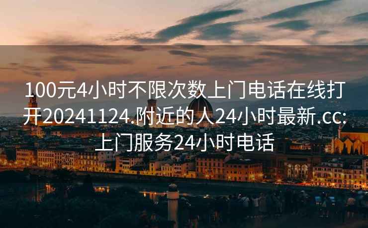 100元4小时不限次数上门电话在线打开20241124.附近的人24小时最新.cc:上门服务24小时电话