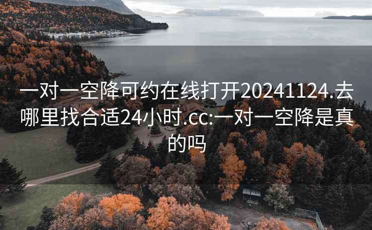 一对一空降可约在线打开20241124.去哪里找合适24小时.cc:一对一空降是真的吗