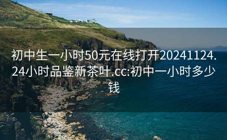 初中生一小时50元在线打开20241124.24小时品鉴新茶叶.cc:初中一小时多少钱