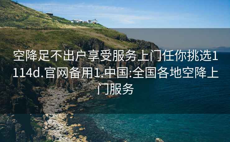 空降足不出户享受服务上门任你挑选1114d.官网备用1.中国:全国各地空降上门服务