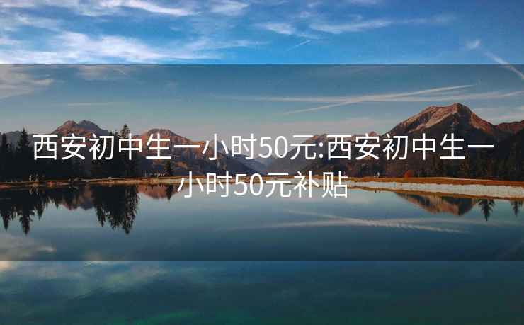 西安初中生一小时50元:西安初中生一小时50元补贴