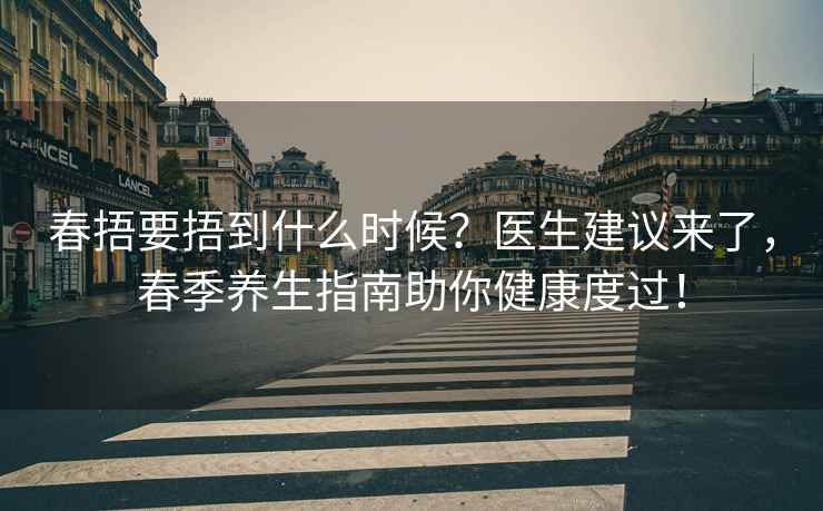 春捂要捂到什么时候？医生建议来了，春季养生指南助你健康度过！