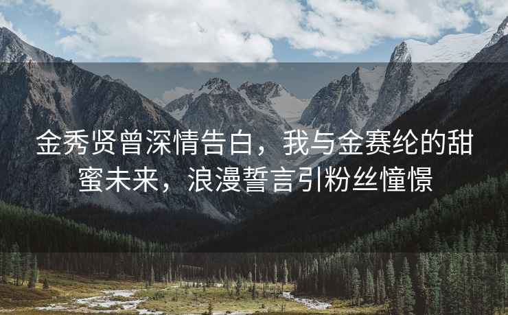 金秀贤曾深情告白，我与金赛纶的甜蜜未来，浪漫誓言引粉丝憧憬