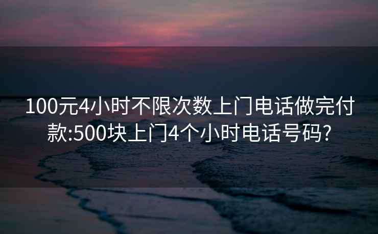 100元4小时不限次数上门电话做完付款:500块上门4个小时电话号码?