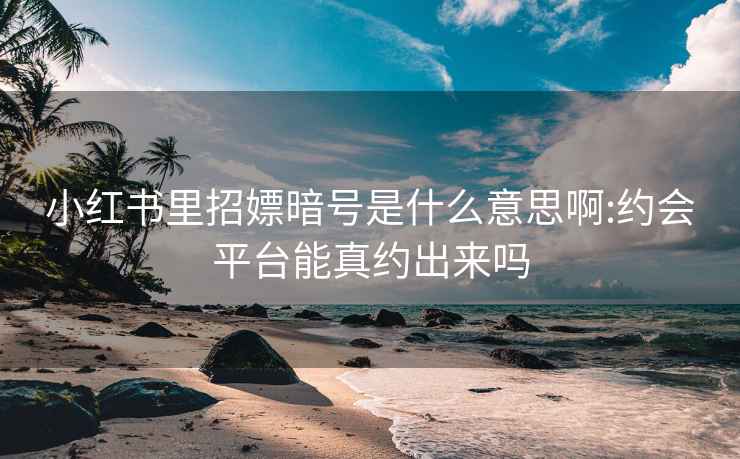 小红书里招嫖暗号是什么意思啊:约会平台能真约出来吗