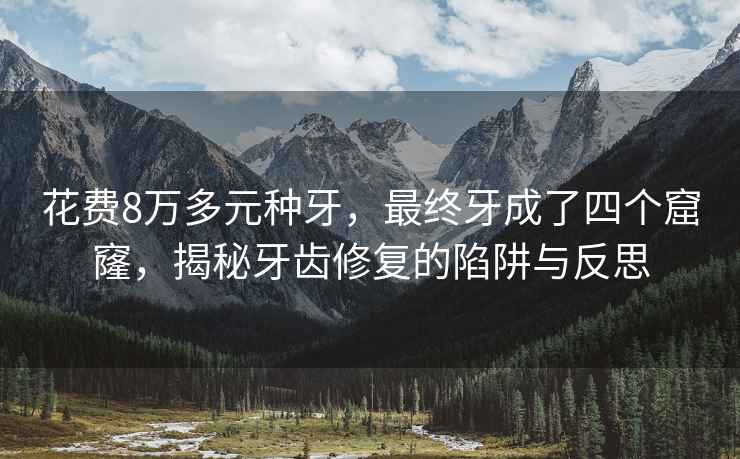 花费8万多元种牙，最终牙成了四个窟窿，揭秘牙齿修复的陷阱与反思