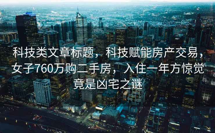 科技类文章标题，科技赋能房产交易，女子760万购二手房，入住一年方惊觉竟是凶宅之谜