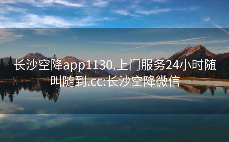 长沙空降app1130.上门服务24小时随叫随到.cc:长沙空降微信